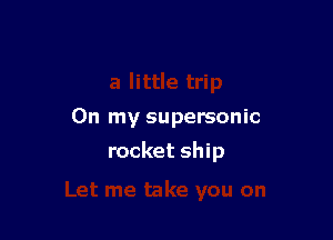 On my supersonic

rocket ship