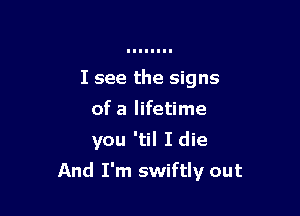 I see the signs
of a lifetime
you 'til I die

And I'm swiftly out