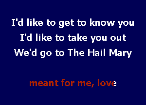 I'd like to get to know you
I'd like to take you out

We'd go to The Hail Mary