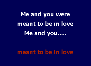 Me and you were
meant to be in love

Me and you.....