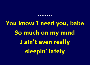 You know I need you, babe
So much on my mind
I ain't even really

sleepin' lately