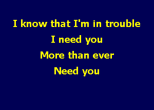 I know that I'm in trouble
I need you
More than ever

Need you