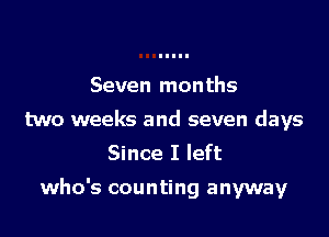 Seven months
two weeks and seven days
Since I left

who's counting anyway