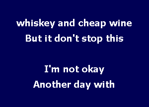 whiskey and cheap wine
But it don't stop this

I'm not okay

Another day with