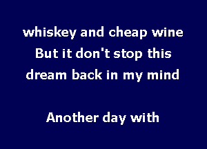 whiskey and cheap wine
But it don't stop this

dream back in my mind

Another day with