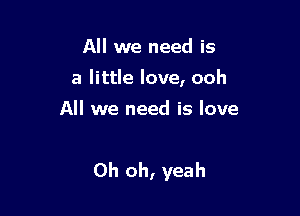 All we need is
a little love, ooh
All we need is love

Oh oh, yeah