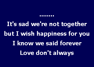 It's sad we're not together
but I wish happiness for you
I know we said forever

Love don't always