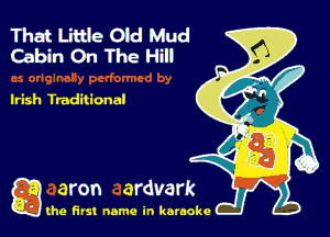That Litue Oid Mud
Cabin On The Hill

Irish Traditiona!

g the first name in karaoke
