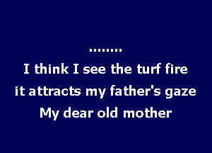 I think I see the turf fire
it attracts my father's gaze

My dear old mother
