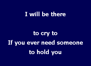 I will be there

to cry to

If you ever need someone

to hold you