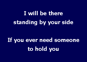 I will be there

standing by your side

If you ever need someone

to hold you