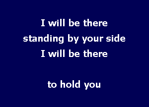 I will be there

standing by your side

I will be there

to hold you