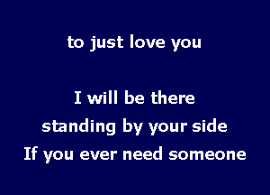 to just love you

I will be there

standing by your side

If you ever need someone