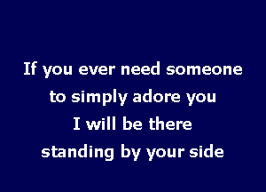 If you ever need someone
to simply adore you
I will be there

standing by your side