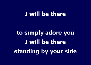 I will be there

to simply adore you
I will be there

standing by your side