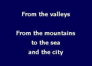 From the valleys

From the mountains
to the sea
and the city