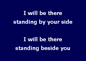 I will be there

standing by your side

I will be there

standing beside you