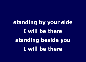 standing by your side

I will be there
standing beside you
I will be there