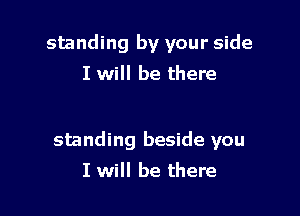 standing by your side
I will be there

standing beside you
I will be there