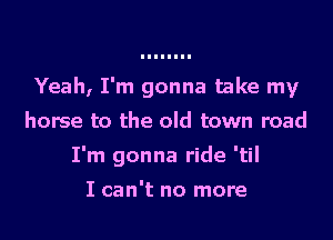 Yeah, I'm gonna take my

horse to the old town road
I'm gonna ride 'til

I can't no more