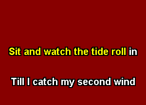 Sit and watch the tide roll in

Till I catch my second wind