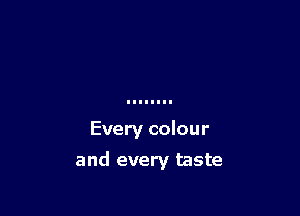 Every colour

and every taste