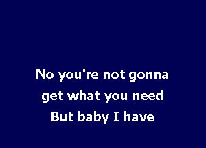 No you're not gonna

get what you need
But baby I have