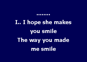 I.. I hope she makes
you smile

The way you made

me smile