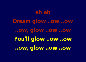 You'll glow ..ow ..ow

..ow, glow ..ow ..ow