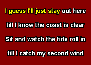 I guess I'll just stay out here
till I know the coast is clear

Sit and watch the tide roll in

till I catch my second wind