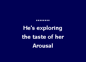 He's exploring

the taste of her
Arousal
