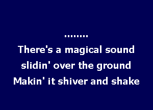 There's a magical sound

slidin' over the ground

Makin' it shiver and shake