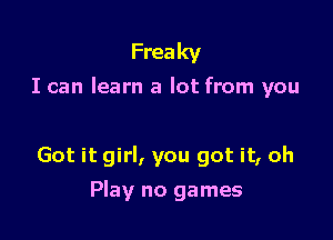 Freaky
I can learn a lot from you

Got it girl, you got it, oh

Play no games