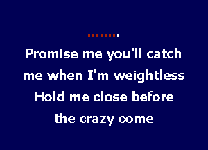 Promise me you'll catch

me when I'm weightless

Hold me close before
the crazy come