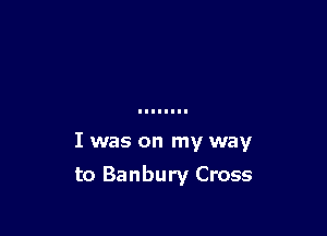 I was on my way

to Banbury Cross