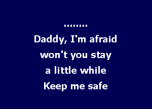 Daddy, I'm afraid

won't you stay

a little while
Keep me safe
