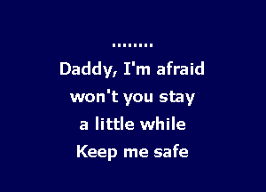 Daddy, I'm afraid

won't you stay

a little while
Keep me safe
