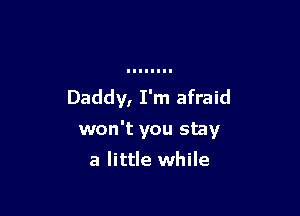 Daddy, I'm afraid

won't you stay

a little while