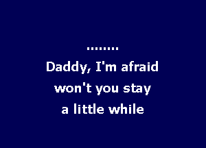 Daddy, I'm afraid

won't you stay

a little while