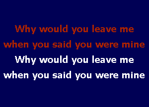 Why would you leave me

when you said you were mine