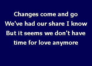 Changes come and go
We've had our share I know

But it seems we don't have

in OW