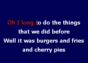 3V
Oh I long to do the things
that we did before

Well it was burgers and fries