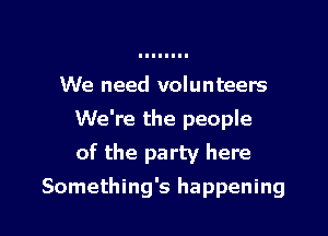 We need volunteers
We're the people
of the party here

Something's happening I
