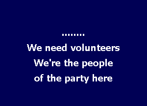 We need volunteers

We're the people

of the party here
