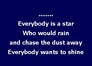 Everybody is a star
Who would rain
and chase the dust away

Everybody wants to shine