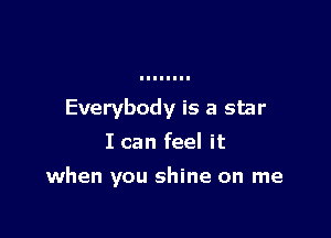 Everybody is a star
I can feel it

when you shine on me