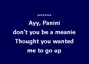 Aw, Panini
don't you be a meanie

Thought you wanted

me to go up