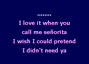 I love it when you

call me seIorita
I wish I could pretend
I didn't need ya