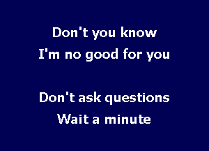 Don't you know

I'm no good for you

Don't ask questions
Wait a minute