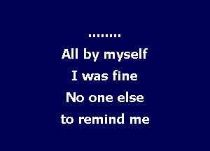 All by myself

I was fine
No one else

to remind me